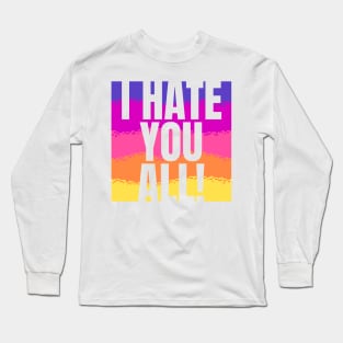 I hate you all! Long Sleeve T-Shirt